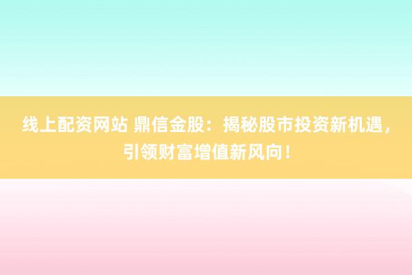 线上配资网站 鼎信金股：揭秘股市投资新机遇，引领财富增值新风向！